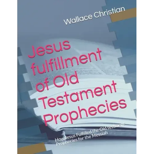 Jesus fulfillment of Old Testament Prophecies: How Jesus Fulfilled the Old testment Prophecies for the Messiah