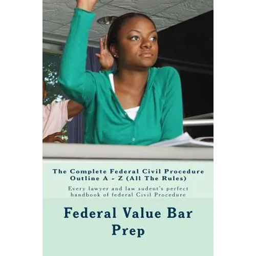The Complete Federal Civil Procedure Outline A - Z (All The Rules): Every lawyer and law sudent's perfect handbook of federal Civil Procedure