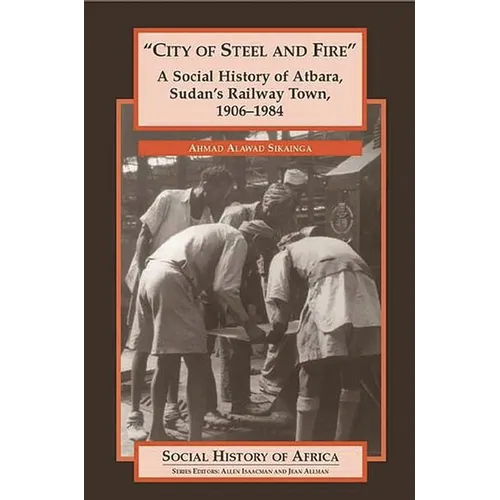 City of Steel and Fire: A Social History of Atbara, Sudan's Railway Town, 1906-1984
