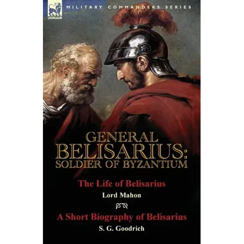 General Belisarius: Soldier of Byzantium-The Life of Belisarius by Lord Mahon (Philip Henry Stanhope) With a Short Biography of Belisarius by S. G. Go