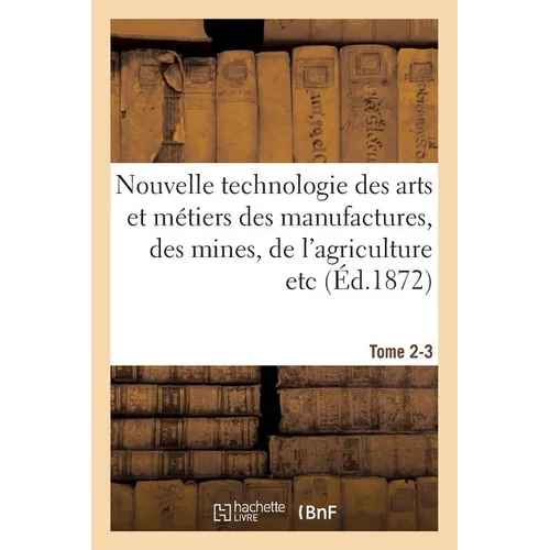 Nouvelle technologie des arts et métiers des manufactures, des mines, Tome 2-3: de l'agriculture etc.: annales et archives de l'industrie au XIXe sièc