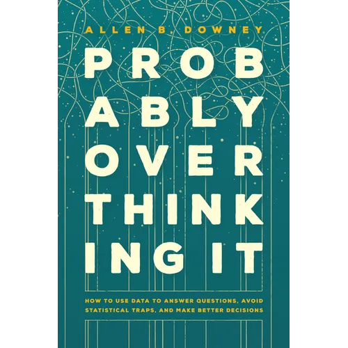 Probably Overthinking It: How to Use Data to Answer Questions, Avoid Statistical Traps, and Make Better Decisions