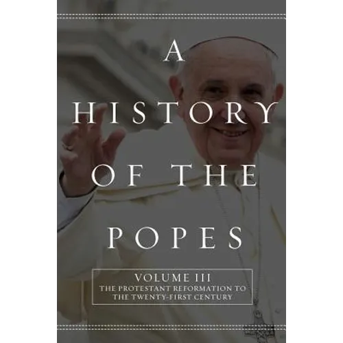 A History of the Popes: Volume III: The Protestant Reformation to the Twenty-First Century