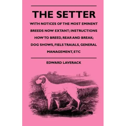 The Setter - With Notices Of The Most Eminent Breeds Now Extant; Instructions How To Breed, Rear And Break; Dog Shows, Field Trials And General Manage