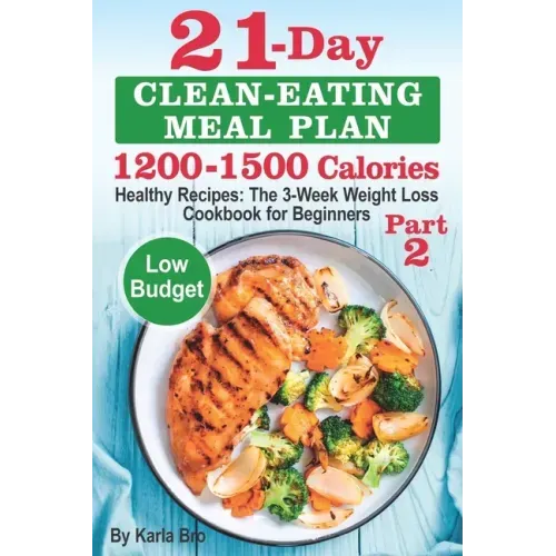 21-Day Clean-Eating Meal Plan - 1200-1500 Calories: Healthy Recipes: The 3-Week Weight Loss Cookbook for Beginners. Part 2