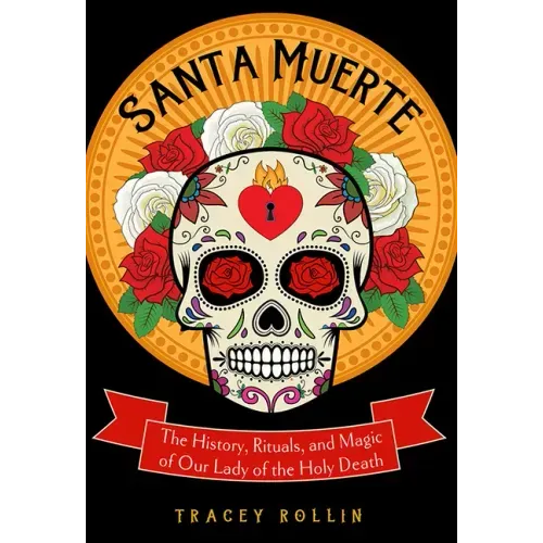 Santa Muerte: The History, Rituals, and Magic of Our Lady of the Holy Death