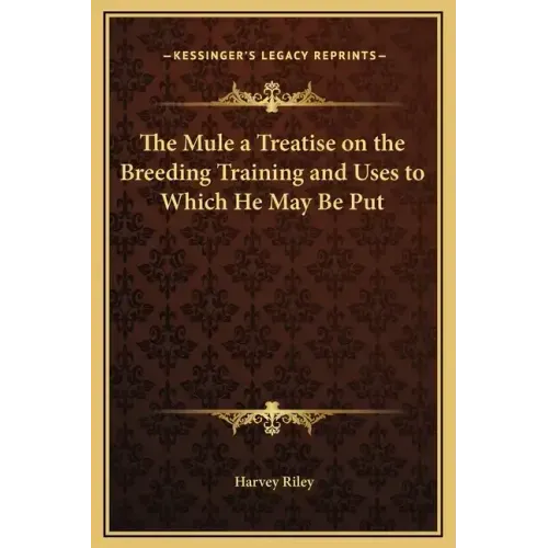 The Mule a Treatise on the Breeding Training and Uses to Which He May Be Put