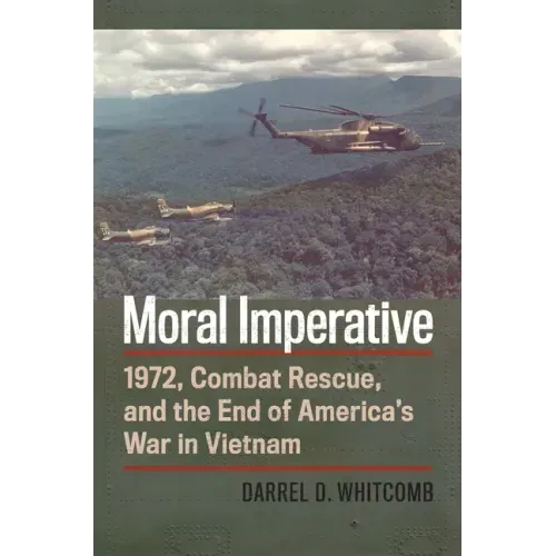 Moral Imperative: 1972, Combat Rescue, and the End of America's War in Vietnam