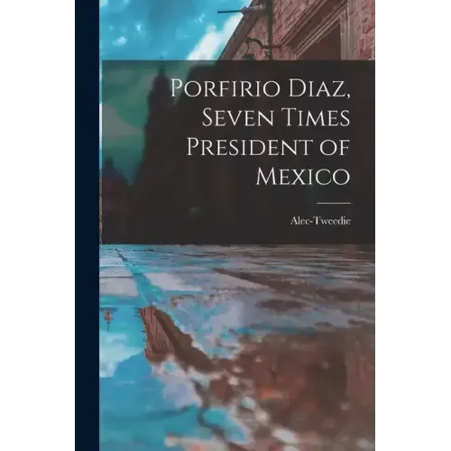 Porfirio Diaz, Seven Times President of Mexico