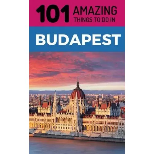 101 Amazing Things to Do in Budapest: Budapest Travel Guide