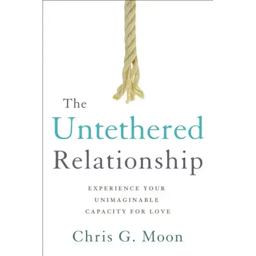 The Untethered Relationship: Experience Your Unimaginable Capacity for Love