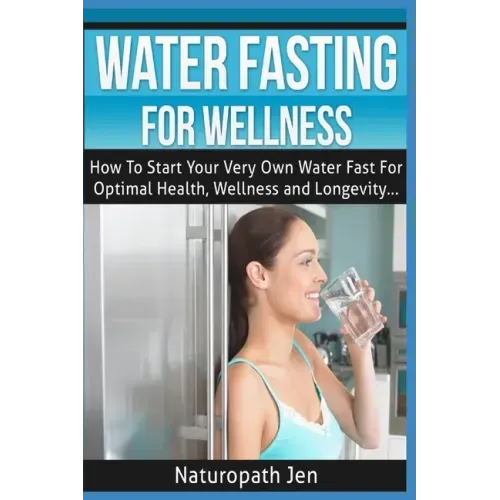 Water Fasting For Wellness: How To Start Your Very Own Water Fast For Optimal Health, Wellness and Longevity