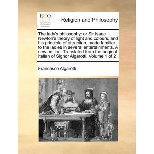 The lady's philosophy: or Sir Isaac Newton's theory of light and colours, and his principle of attraction, made familiar to the ladies in several ente
