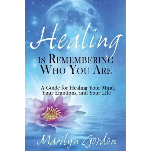 Healing is Remembering Who You Are: A Guide for Healing Your Mind, Your Emotions, and Your Life