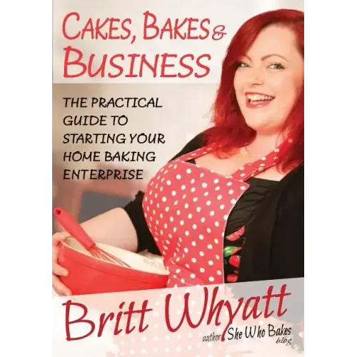 Cakes, Bakes and Business: The Practical Guide To Starting Your Home Baking Enterprise