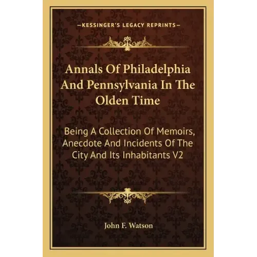 Annals of Philadelphia and Pennsylvania in the Olden Time: Being a Collection of Memoirs, Anecdote and Incidents of the City and Its Inhabitants V2