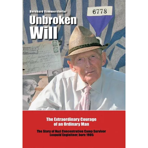 Unbroken Will: The Extraordinary Courage of an Ordinary Man The Story of Nazi Concentration Camp Survivor Leopold Engleitner, born 19