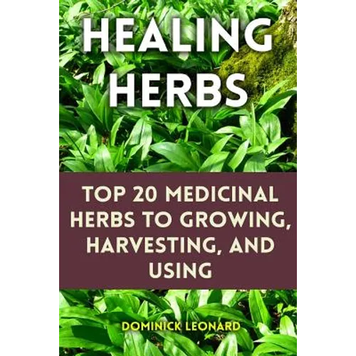 Healing Herbs: Top 20 Medicinal Herbs to Growing, Harvesting, and Using