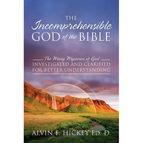 The Incomprehensible God of the Bible: The Many Mysteries of God Investigated and Clarified for Better Understanding