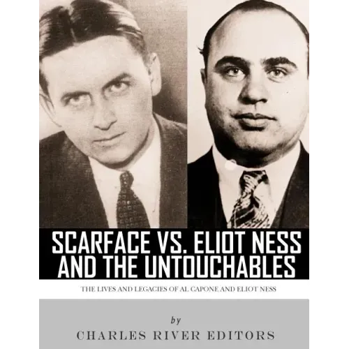Scarface vs. Eliot Ness and the Untouchables: The Lives and Legacies of Al Capone and Eliot Ness