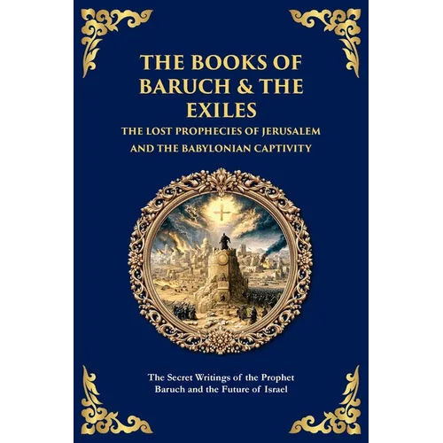 The Books of Baruch & The Exiles - The Lost Prophecies of Jerusalem and the Babylonian Captivity: The Secret Writings of the Prophet Baruch and the Fu