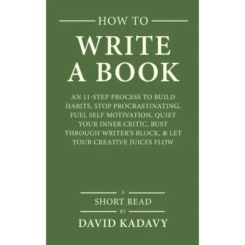 How to Write a Book: An 11-Step Process to Build Habits, Stop Procrastinating, Fuel Self-Motivation, Quiet Your Inner Critic, Bust Through