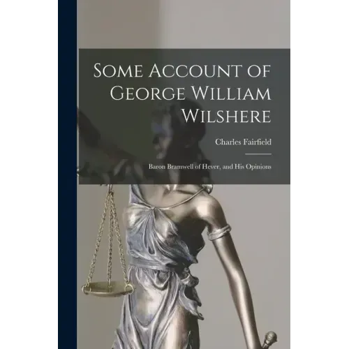Some Account of George William Wilshere: Baron Bramwell of Hever, and His Opinions