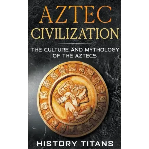 Aztec Civilization: The Culture and Mythology of the Aztecs