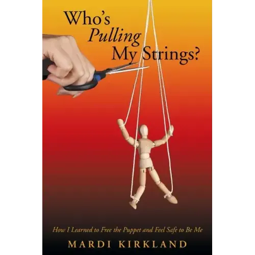 Who's Pulling My Strings?: How I Learned to Free the Puppet and Feel Safe to Be Me
