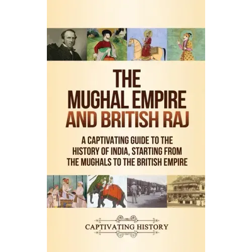 The Mughal Empire and British Raj: A Captivating Guide to the History of India, Starting from the Mughals to the British Empire