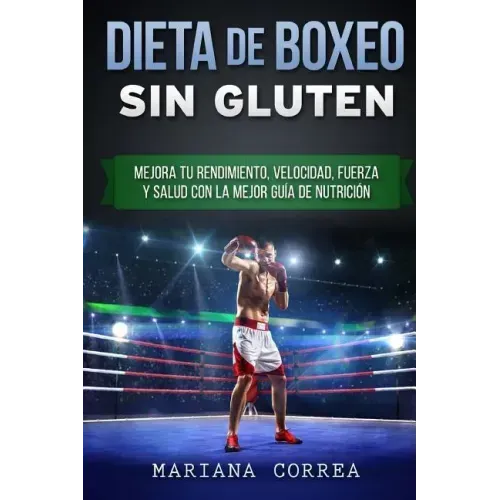 DIETA De BOXEO SIN GLUTEN: Mejora tu Rendimiento, Velocidad, Fuerza y Salud con la Mejor Guia de Nutricion