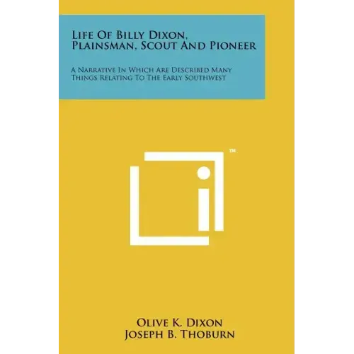 Life Of Billy Dixon, Plainsman, Scout And Pioneer: A Narrative In Which Are Described Many Things Relating To The Early Southwest
