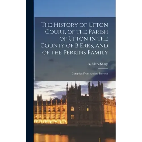 The History of Ufton Court, of the Parish of Ufton in the County of B Erks, and of the Perkins Family: Compiled From Ancient Records