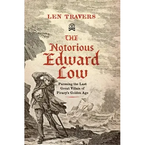 The Notorious Edward Low: Pursuing the Last Great Villain of Piracy's Golden Age