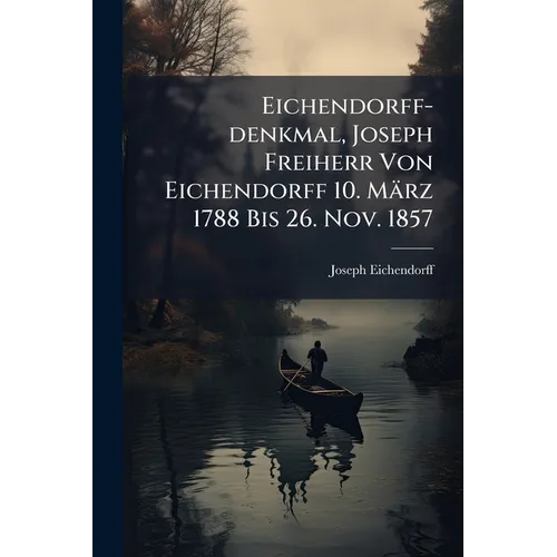 Eichendorff-denkmal, Joseph Freiherr Von Eichendorff 10. März 1788 Bis 26. Nov. 1857: Ein Gedenkbuch, Enthaltend Eine Auswahl Von Eichendorffs Schönst