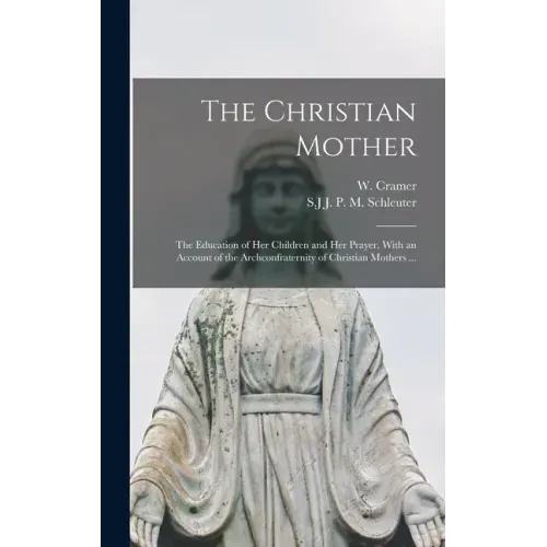 The Christian Mother; The Education of Her Children and Her Prayer. With an Account of the Archconfraternity of Christian Mothers ...