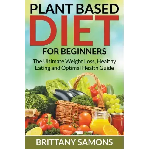 Plant Based Diet For Beginners: The Ultimate Weight Loss, Healthy Eating and Optimal Health Guide