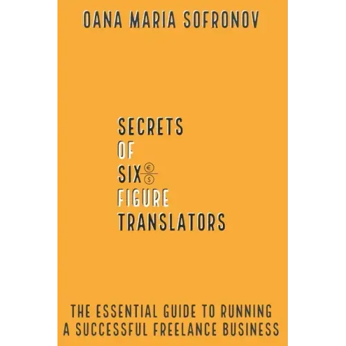 Secrets of six-figure translators: The Essential Guide to Running a Successful Freelance Business