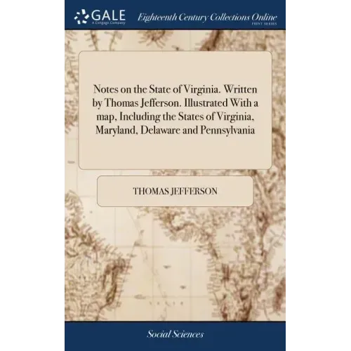 Notes on the State of Virginia. Written by Thomas Jefferson. Illustrated With a map, Including the States of Virginia, Maryland, Delaware and Pennsylv