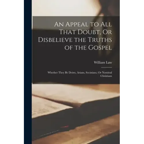 An Appeal to All That Doubt, Or Disbelieve the Truths of the Gospel: Whether They Be Deists, Arians, Socinians, Or Nominal Christians