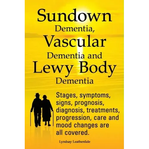 Sundown Dementia, Vascular Dementia and Lewy Body Dementia Explained. Stages, Symptoms, Signs, Prognosis, Diagnosis, Treatments, Progression, Care and