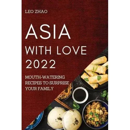Asia with Love 2022: Mouth-Watering Recipes to Surprise Your Family