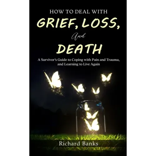 How to Deal with Grief, Loss, and Death: A Survivor's Guide to Coping with Pain and Trauma, and Learning to Live Again
