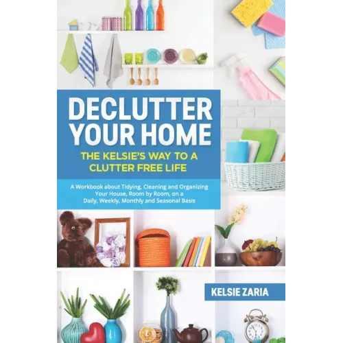 Declutter Your Home: The Kelsie's Way to a Clutter Free Life - A Workbook to Tidying, Cleaning and Organizing Your House, Room by Room, on