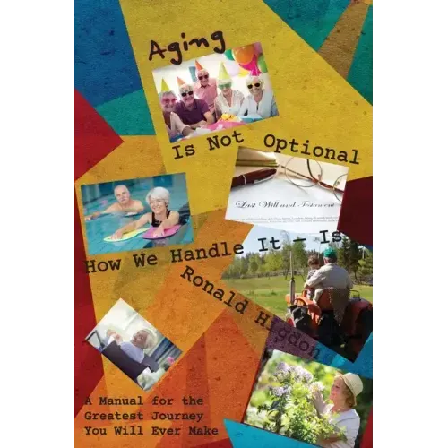 Aging Is Not Optional - How We Handle It Is: A Manual for the Greatest Journey You Will Ever Make