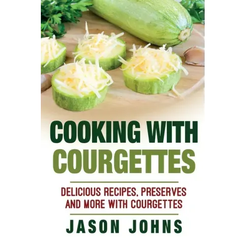 Cooking With Courgettes - Delicious Recipes, Preserves and More With Courgettes: How To Deal With A Glut Of Courgettes And Love It!