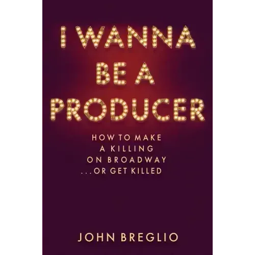 I Wanna Be a Producer: How to Make a Killing on Broadway...or Get Killed