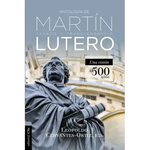 Antología de Martín Lutero: Legado Y Transcendencia. Una Vision Antológica.