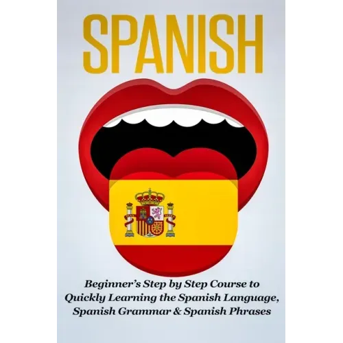 Spanish: Beginner's Step by Step Course to Quickly Learning The Spanish Language, Spanish Grammar & Spanish Phrases