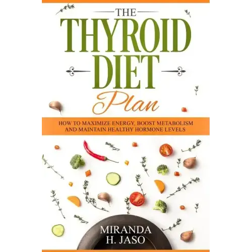 The Thyroid Diet Plan: How to Maximize Energy, Boost Metabolism and Maintain Healthy Hormone Levels